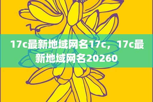 17c最新地域网名17c，17c最新地域网名20260