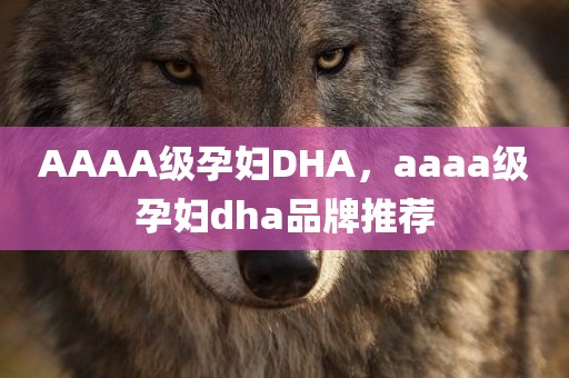 AAAA级孕妇DHA，aaaa级孕妇dha品牌推荐