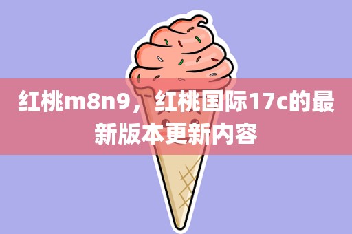 红桃m8n9，红桃国际17c的最新版本更新内容