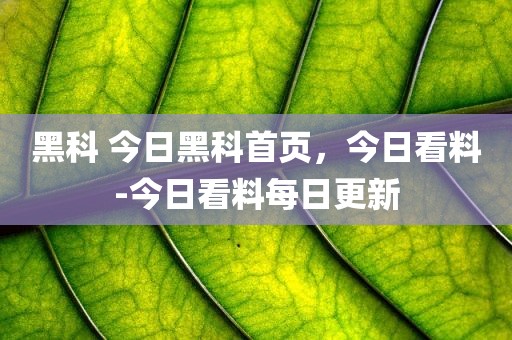 黑科 今日黑科首页，今日看料-今日看料每日更新
