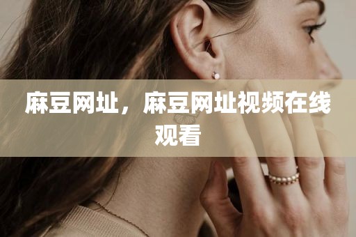 麻豆网址，麻豆网址视频在线观看