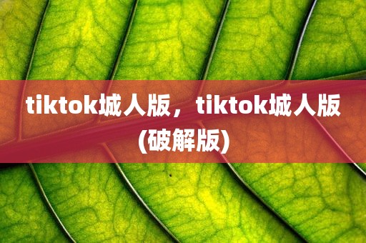 tiktok城人版，tiktok城人版(破解版)