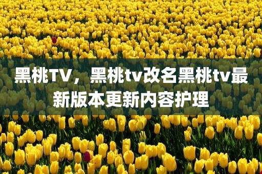 黑桃TV，黑桃tv改名黑桃tv最新版本更新内容护理
