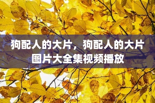 狗配人的大片，狗配人的大片图片大全集视频播放