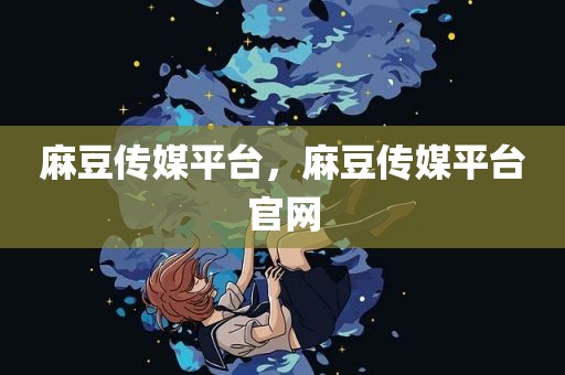 麻豆传媒平台，麻豆传媒平台官网