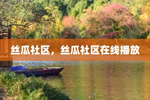 丝瓜社区，丝瓜社区在线播放