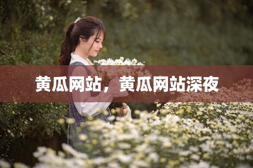 黄瓜网站，黄瓜网站深夜