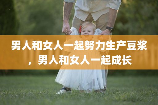男人和女人一起努力生产豆浆，男人和女人一起成长