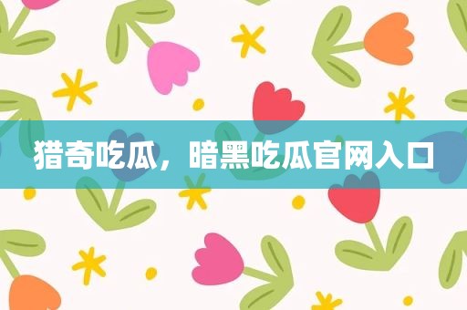 猎奇吃瓜，暗黑吃瓜官网入口