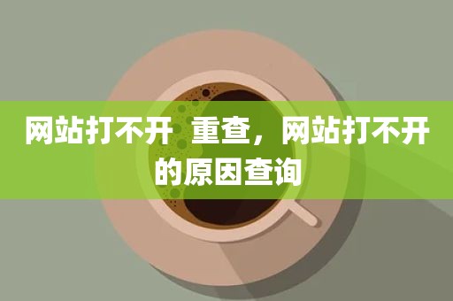 网站打不开  重查，网站打不开的原因查询