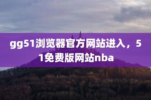 gg51浏览器官方网站进入，51免费版网站nba