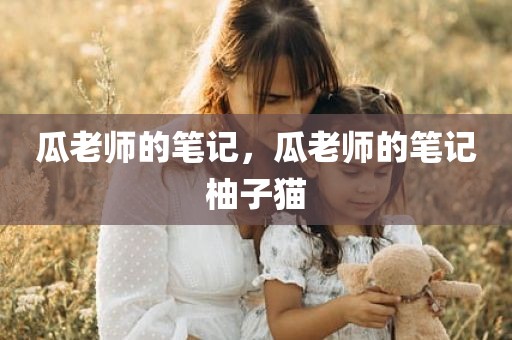 瓜老师的笔记，瓜老师的笔记柚子猫