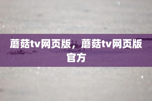 蘑菇tv网页版，蘑菇tv网页版官方