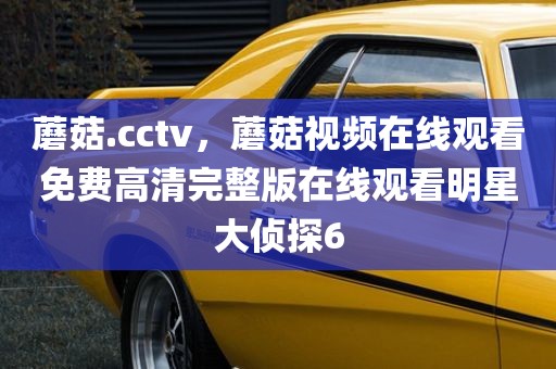 蘑菇.cctv，蘑菇视频在线观看免费高清完整版在线观看明星大侦探6