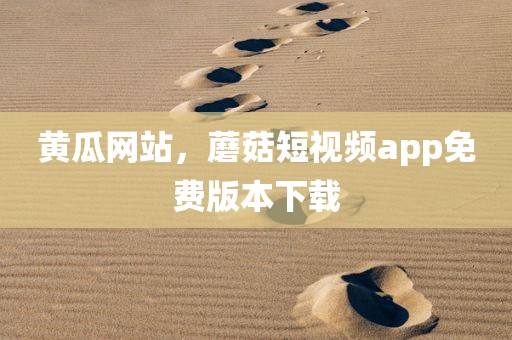黄瓜网站，蘑菇短视频app免费版本下载