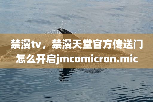 禁漫tv，禁漫天堂官方传送门怎么开启jmcomicron.mic