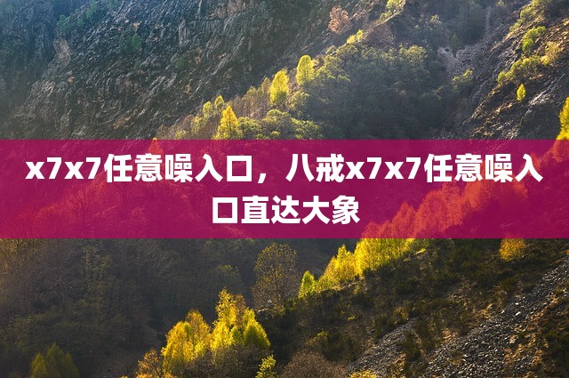 x7x7任意噪入口，八戒x7x7任意噪入口直达大象