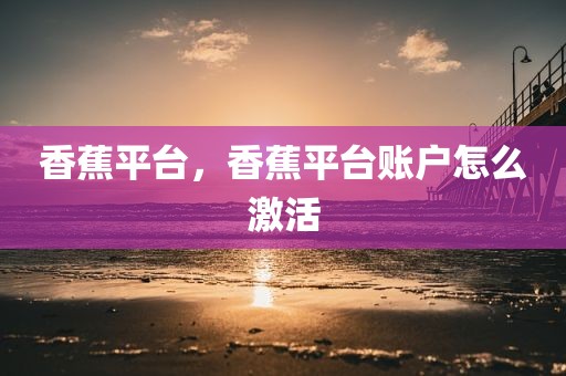 香蕉平台，香蕉平台账户怎么激活