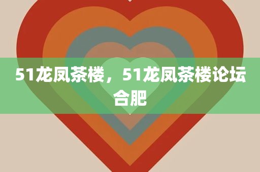 51龙凤茶楼，51龙凤茶楼论坛合肥