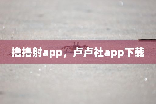 撸撸射app，卢卢社app下载