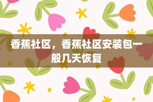 香蕉社区，香蕉社区安装包一般几天恢复