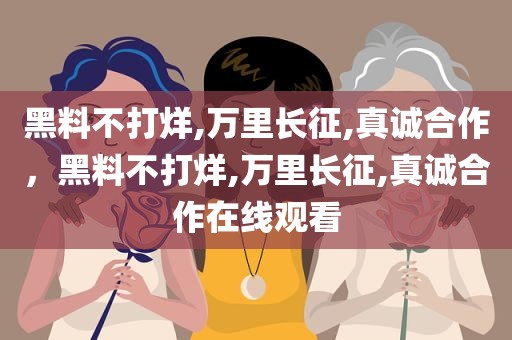 黑料不打烊,万里长征,真诚合作，黑料不打烊,万里长征,真诚合作在线观看