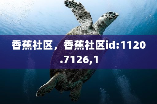 香蕉社区，香蕉社区id:1120.7126,1