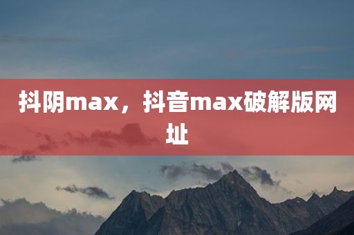 抖阴max，抖音max破解版网址
