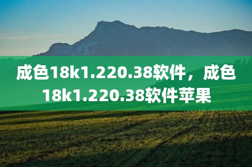 成色18k1.220.38软件，成色18k1.220.38软件苹果