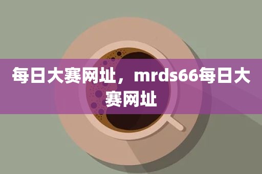 每日大赛网址，mrds66每日大赛网址