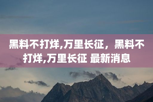 黑料不打烊,万里长征，黑料不打烊,万里长征 最新消息