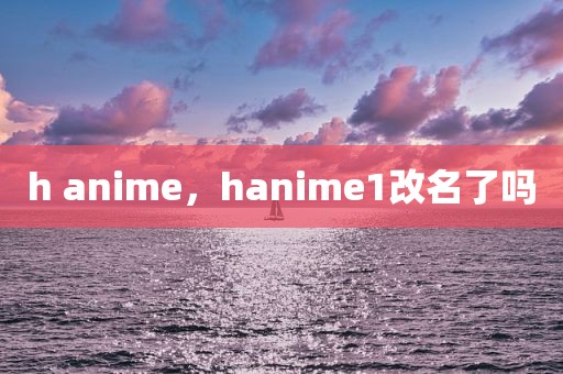 h anime，hanime1改名了吗