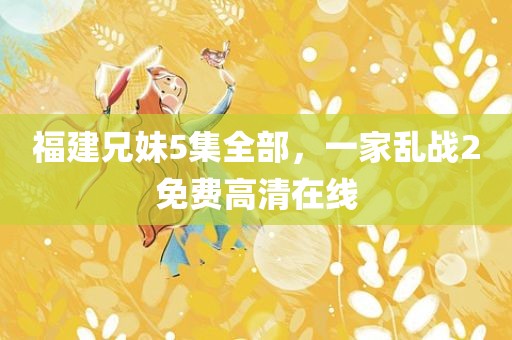 福建兄妹5集全部，一家乱战2免费高清在线