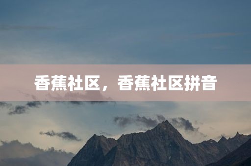 香蕉社区，香蕉社区拼音