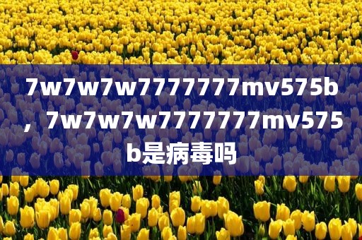 7w7w7w7777777mv575b，7w7w7w7777777mv575b是病毒吗