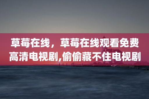 草莓在线，草莓在线观看免费高清电视剧,偷偷藏不住电视剧