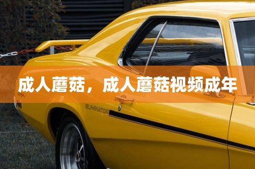 成人蘑菇，成人蘑菇视频成年