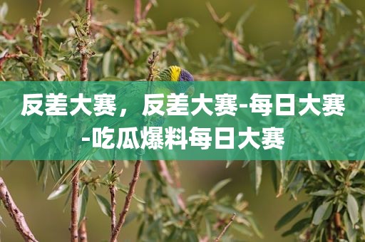 反差大赛，反差大赛-每日大赛-吃瓜爆料每日大赛