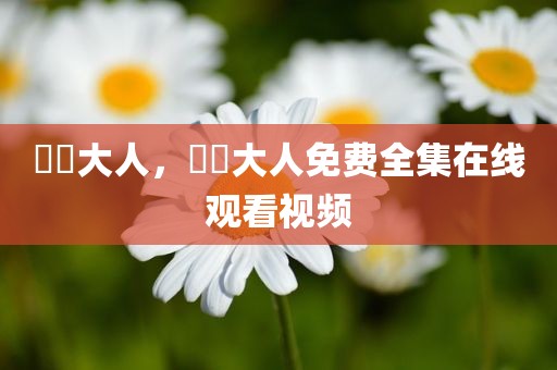芃芃大人，芃芃大人免费全集在线观看视频