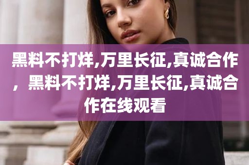 黑料不打烊,万里长征,真诚合作，黑料不打烊,万里长征,真诚合作在线观看