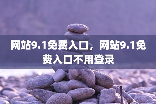 网站9.1免费入口，网站9.1免费入口不用登录