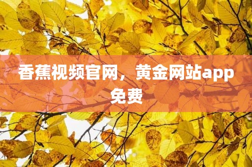 香蕉视频官网，黄金网站app免费