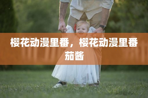 樱花动漫里番，樱花动漫里番茄酱
