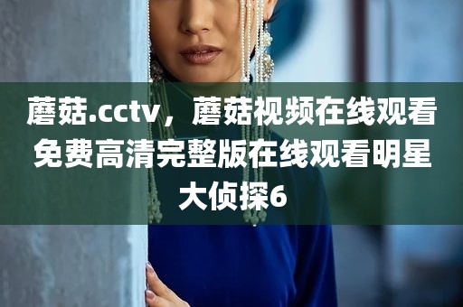 蘑菇.cctv，蘑菇视频在线观看免费高清完整版在线观看明星大侦探6
