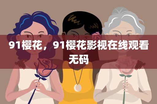 91樱花，91樱花影视在线观看无码