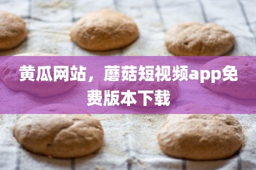黄瓜网站，蘑菇短视频app免费版本下载