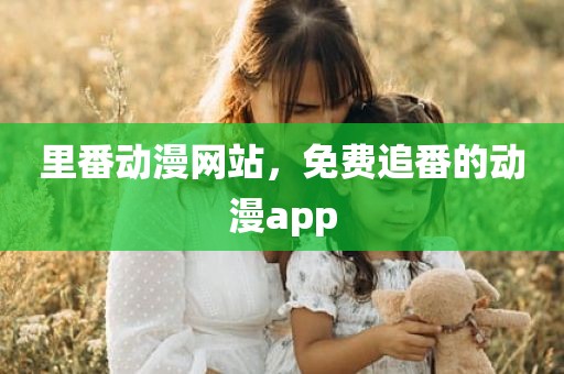 里番动漫网站，免费追番的动漫app