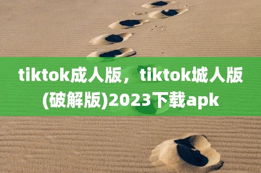 tiktok成人版，tiktok城人版(破解版)2023下载apk