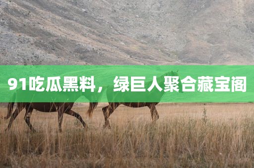 91吃瓜黑料，绿巨人聚合藏宝阁
