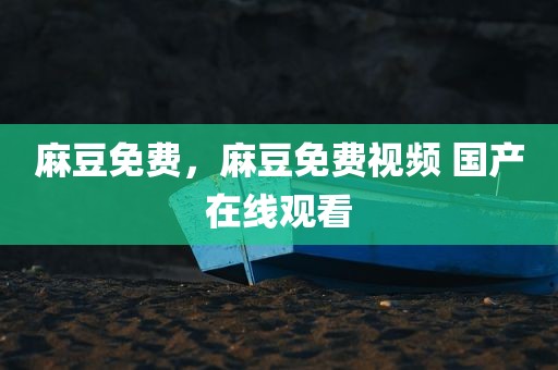 麻豆免费，麻豆免费视频 国产在线观看
